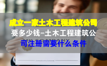 成立一家土木工程建筑公司要多少錢-土木工程建筑公司注冊需要什么條件