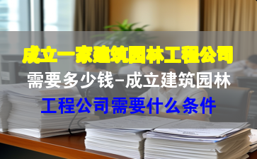 成立一家建筑園林工程公司需要多少錢-成立建筑園林工程公司需要什么條件