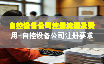 自控設(shè)備公司注冊流程及費用-自控設(shè)備公司注冊要求