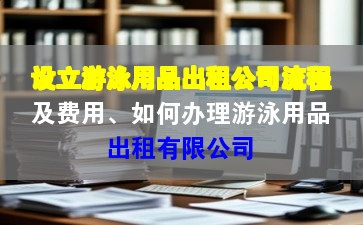 設立游泳用品出租公司流程及費用、如何辦理游泳用品出租有限公司