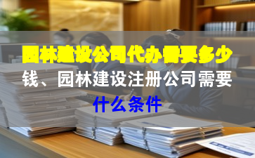 園林建設(shè)公司代辦需要多少錢、園林建設(shè)注冊公司需要什么條件