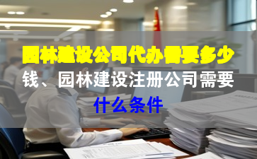 園林建設(shè)公司代辦需要多少錢、園林建設(shè)注冊公司需要什么條件