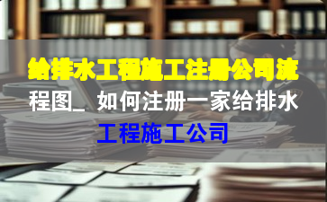 給排水工程施工注冊公司流程圖_如何注冊一家給排水工程施工公司