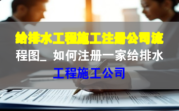 給排水工程施工注冊公司流程圖_如何注冊一家給排水工程施工公司