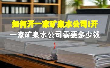 如何開一家礦泉水公司(開一家礦泉水公司需要多少錢)