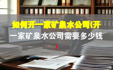 如何開一家礦泉水公司(開一家礦泉水公司需要多少錢)