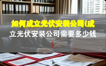 如何成立光伏安裝公司(成立光伏安裝公司需要多少錢(qián))