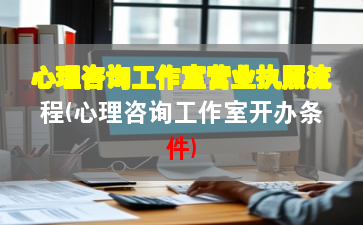 心理咨詢工作室營業(yè)執(zhí)照流程(心理咨詢工作室開辦條件)