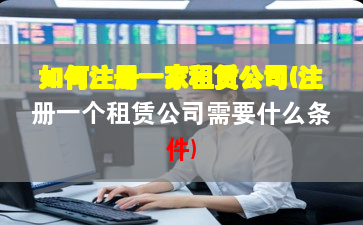 如何注冊(cè)一家租賃公司(注冊(cè)一個(gè)租賃公司需要什么條件)