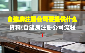 自建房注冊(cè)公司要提供什么資料(自建房注冊(cè)公司流程)