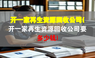 開一家再生資源回收公司(開一家再生資源回收公司要多少錢)